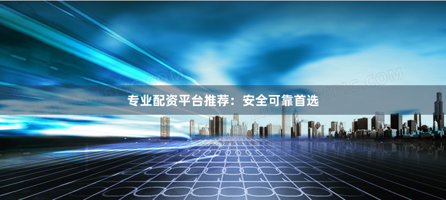 专业配资平台推荐：安全可靠首选