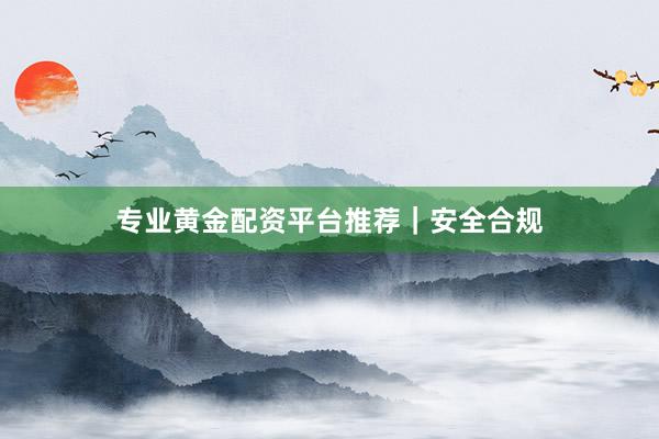 专业黄金配资平台推荐｜安全合规