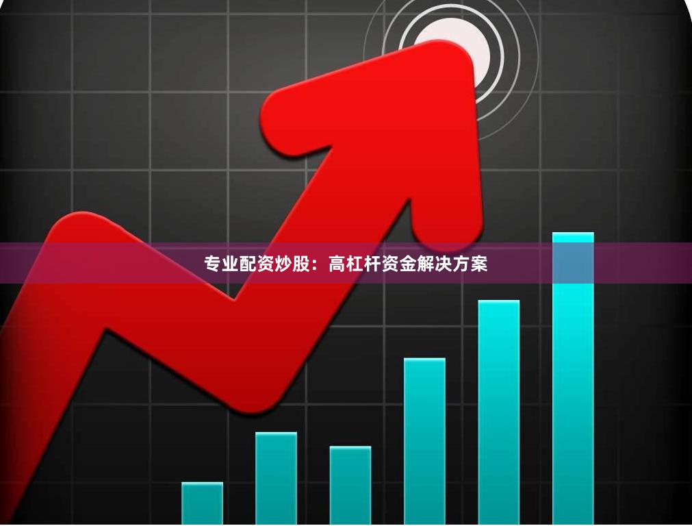 专业配资炒股：高杠杆资金解决方案