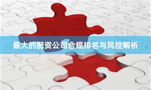 最大的配资公司合规排名与风控解析