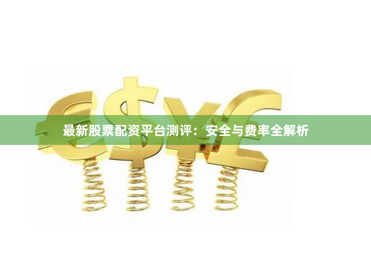 最新股票配资平台测评：安全与费率全解析
