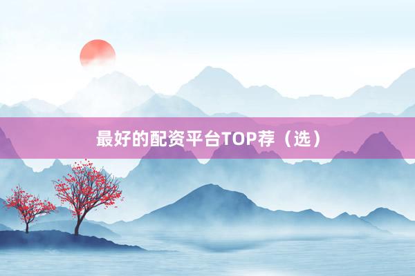 最好的配资平台TOP荐（选）