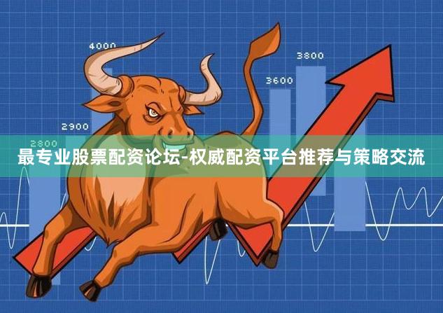 最专业股票配资论坛-权威配资平台推荐与策略交流