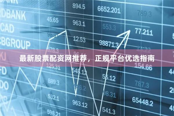 最新股票配资网推荐，正规平台优选指南