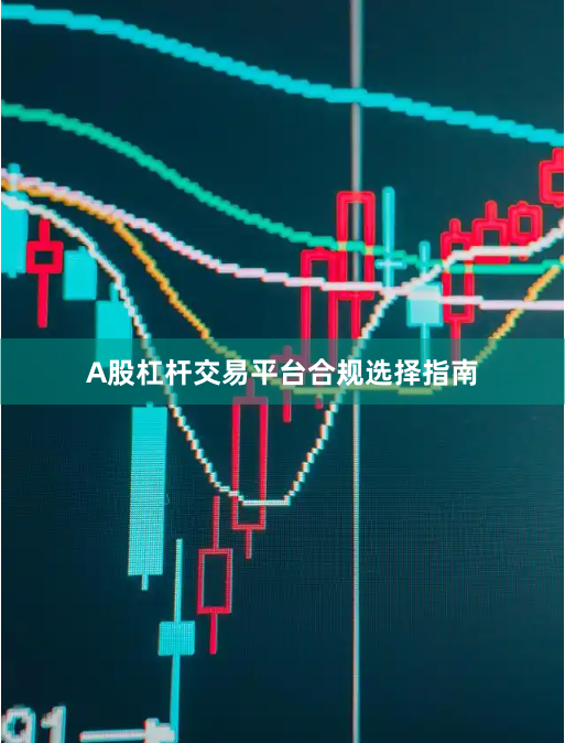 A股杠杆交易平台合规选择指南