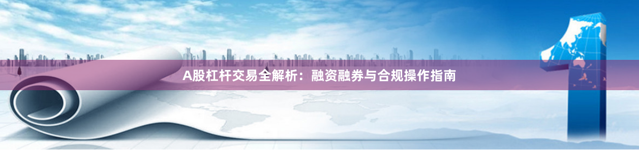 A股杠杆交易全解析：融资融券与合规操作指南