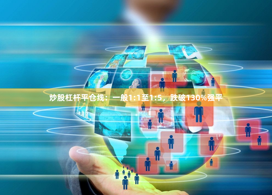 炒股杠杆平仓线：一般1:1至1:5，跌破130%强平