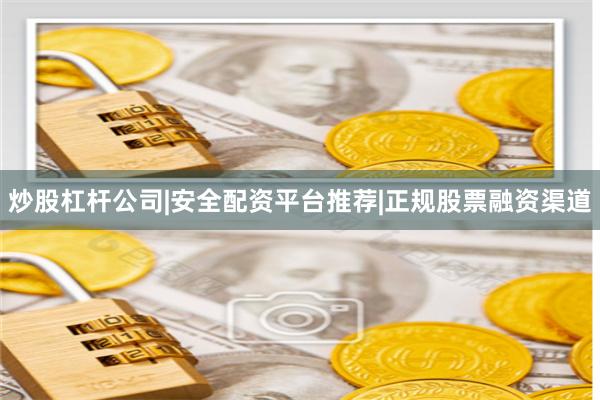 炒股杠杆公司|安全配资平台推荐|正规股票融资渠道