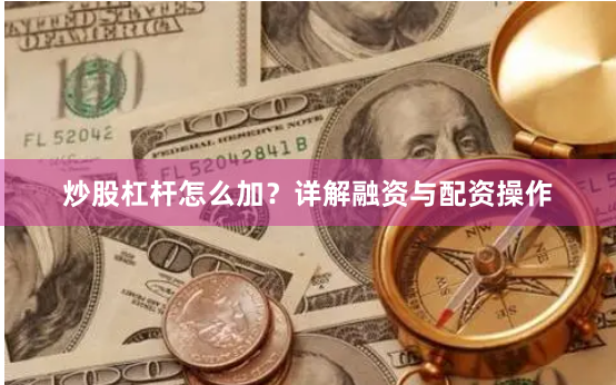 炒股杠杆怎么加？详解融资与配资操作