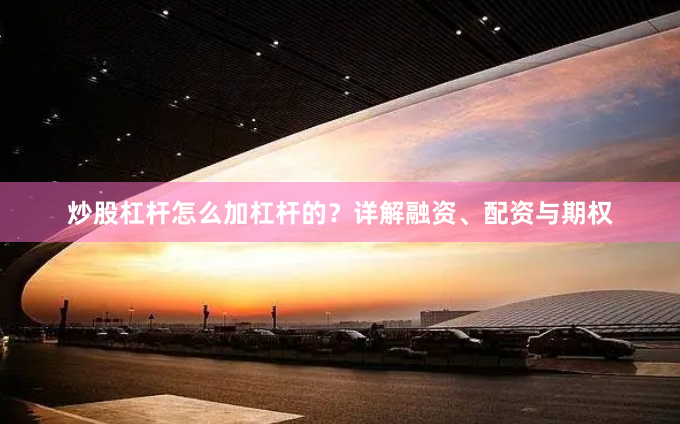 炒股杠杆怎么加杠杆的？详解融资、配资与期权