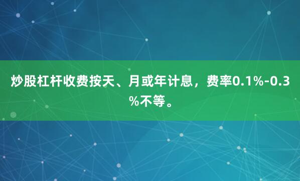 炒股杠杆收费按天、月或年计息，费率0.1%-0.3%不等。