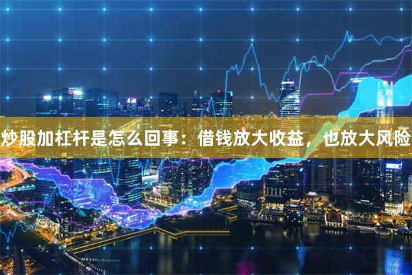 炒股加杠杆是怎么回事：借钱放大收益，也放大风险