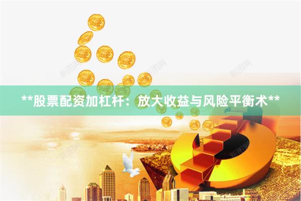 **股票配资加杠杆：放大收益与风险平衡术**