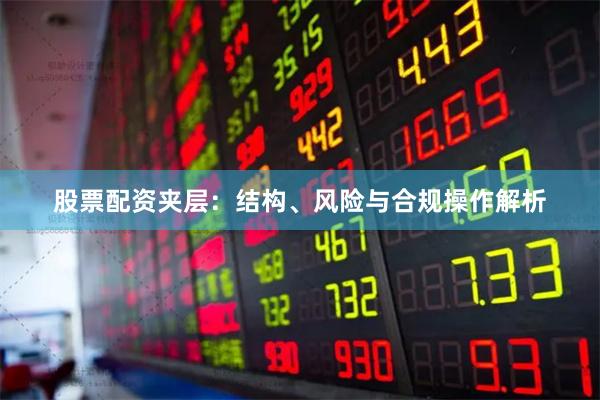 股票配资夹层：结构、风险与合规操作解析