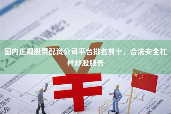 国内正规股票配资公司平台排名前十,合法安全杠杆炒股服务