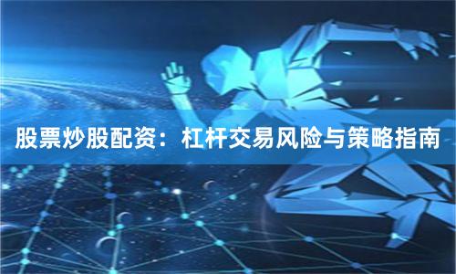 股票炒股配资：杠杆交易风险与策略指南