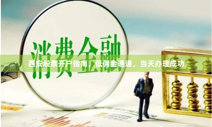 西安股票开户指南,低佣金通道,当天办理成功