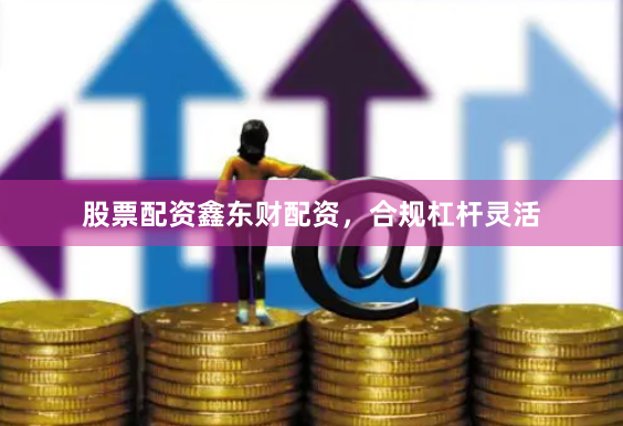 股票配资鑫东财配资，合规杠杆灵活