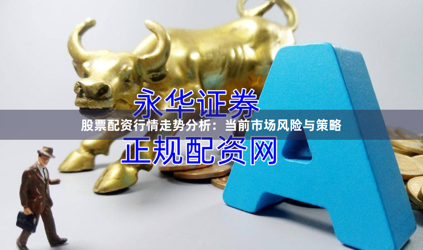 股票配资行情走势分析：当前市场风险与策略