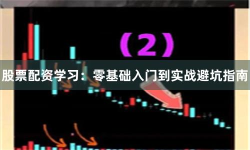 股票配资学习：零基础入门到实战避坑指南