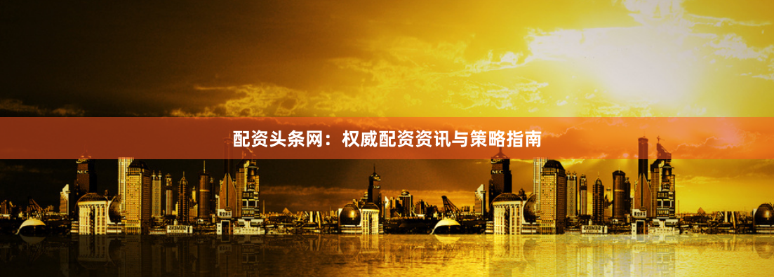 配资头条网：权威配资资讯与策略指南