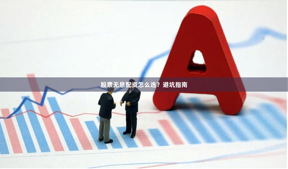 股票无息配资怎么选？避坑指南